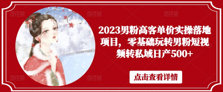 2023男粉高客单价实操落地项目，零基础玩转男粉短视频转私域日产500+-副创网