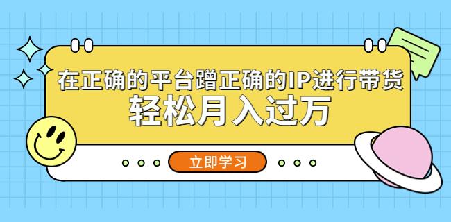 在正确的平台蹭正确的IP进行带货，轻松月入过万清迈曼芭椰创赚-副业项目创业网清迈曼芭椰