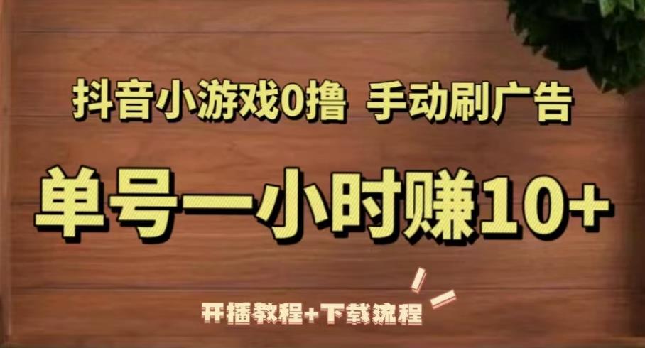 抖音小游戏0撸手动刷广告，单号一小时赚10+（开播教程+下载流程）-休闲网赚three