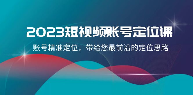 2023短视频账号定位课，账号精准定位，带给您最前沿的定位思路（21节课）-云网创