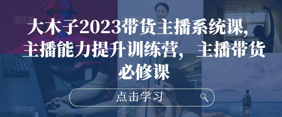 大木子2023带货主播系统课，主播能力提升训练营，主播带货必修课-枫客网创