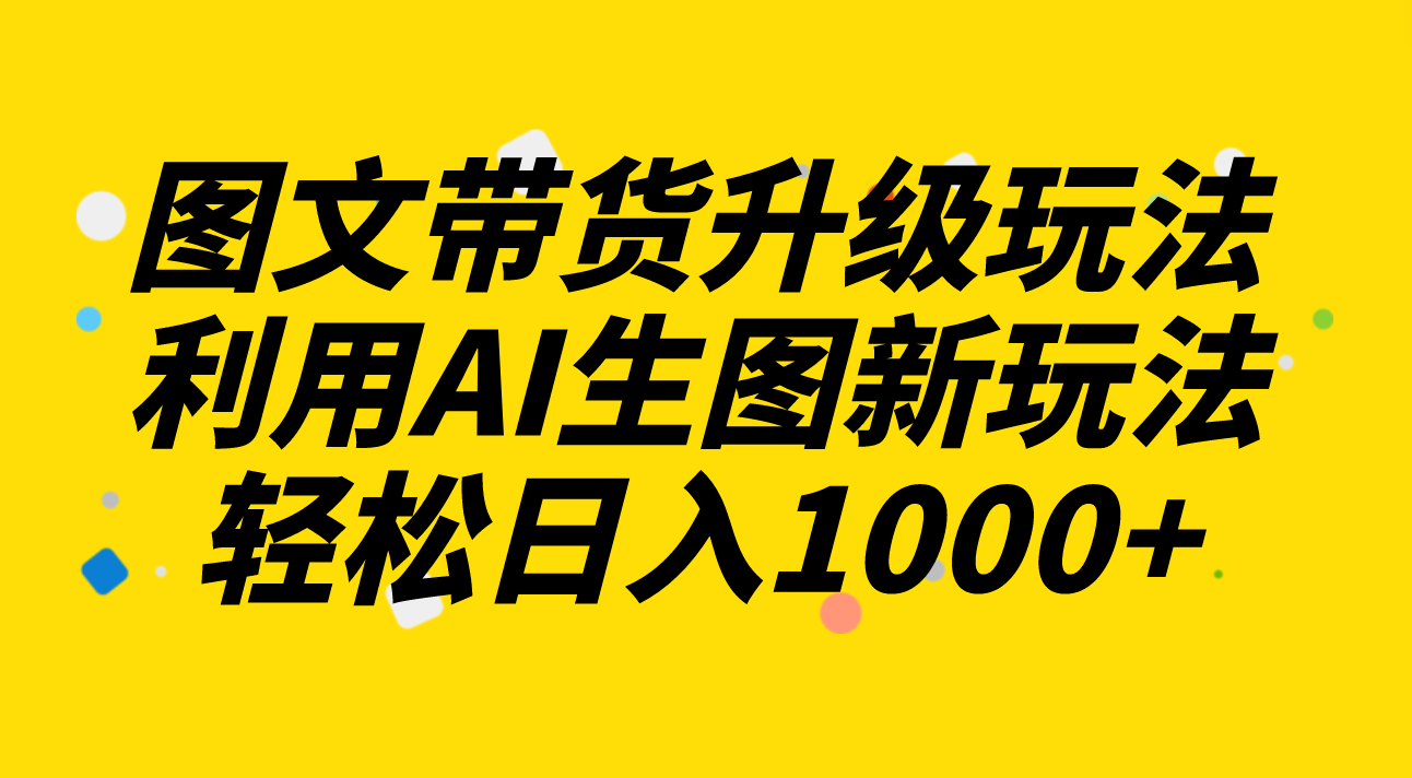 （8041期）图文带货升级玩法2.0分享，利用AI生图新玩法，每天半小时轻松日入1000+-亿云网创