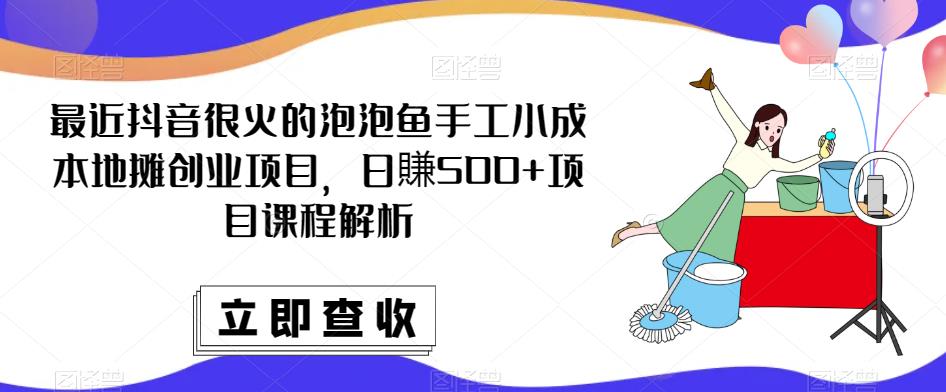 最近抖音很火的泡泡鱼手工小成本地摊创业项目，日賺500+项目课程解析-有道网创