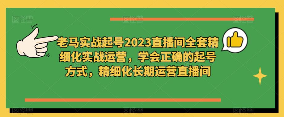 老马实战起号2023直播间全套精细化实战运营，学会正确的起号方式，精细化长期运营直播间 - 当动网创