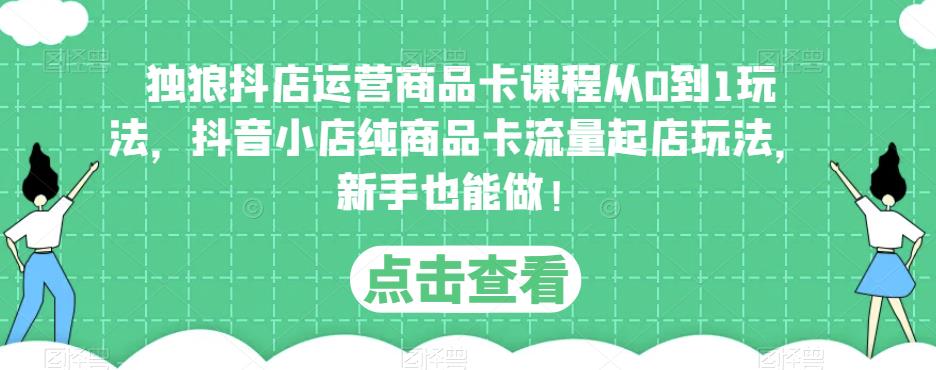 独狼抖店运营商品卡课程从0到1玩法，抖音小店纯商品卡流量起店玩法，新手也能做！-休闲网赚three