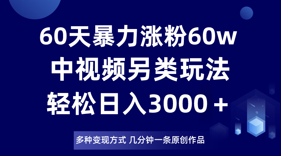 60天暴力涨粉60W，中视频另类玩法，日入3000＋，几分钟一条原创作品多种变现方式-创享网