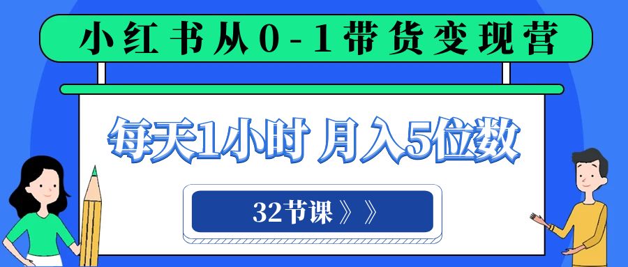 （8081期）小红书 0-1带货变现营，每天1小时，轻松月入5位数（32节课）-创享网