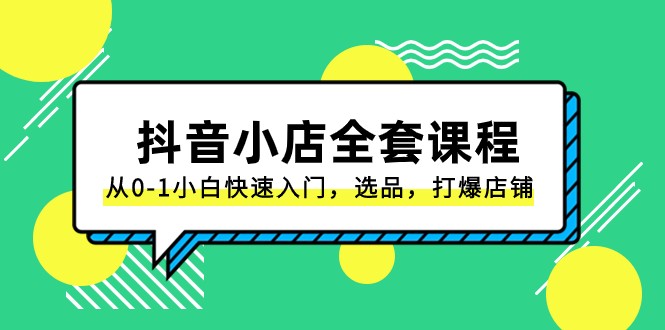 抖音小店全套课程，从0-1小白快速入门，选品，打爆店铺（131节课）-亿云网创