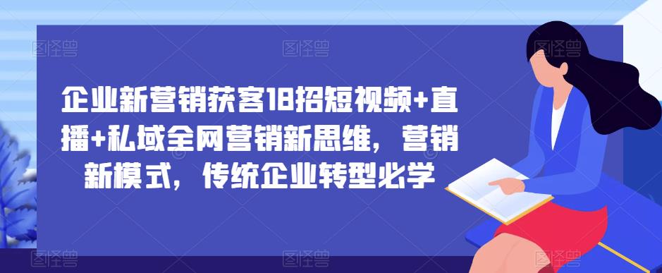 企业新营销获客18招短视频+直播+私域全网营销新思维，营销新模式，传统企业转型必学-有道网创