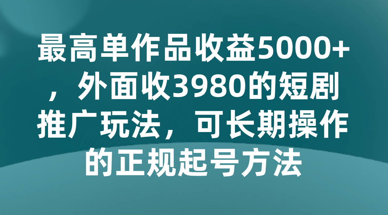 最高单作品收益5000+，外面收3980的短剧推广玩法，可长期操作的正规起号方法-休闲网赚three