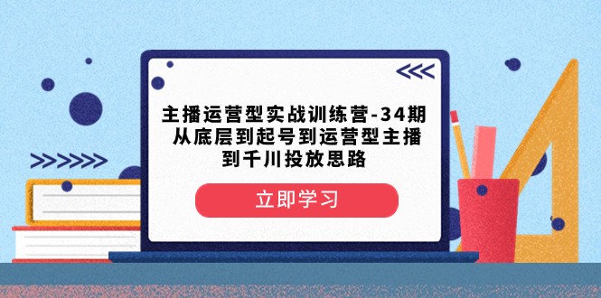 主播运营型实战训练营-第34期 从底层到起号到运营型主播到千川投放思路-大海创业网