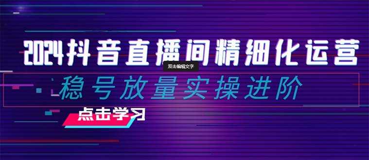 2024抖音直播间精细化运营：稳号放量实操进阶 选品/排品/起号/随心推/千川付费投放-创享网