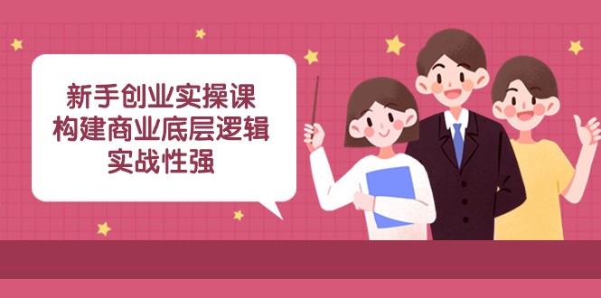 新手创业实操课：构建商业底层逻辑，实战性强（45节课）清迈曼芭椰创赚-副业项目创业网清迈曼芭椰