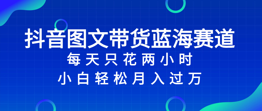 （8127期）抖音图文带货蓝海赛道，每天只花 2 小时，小白轻松入 万-八一网创分享