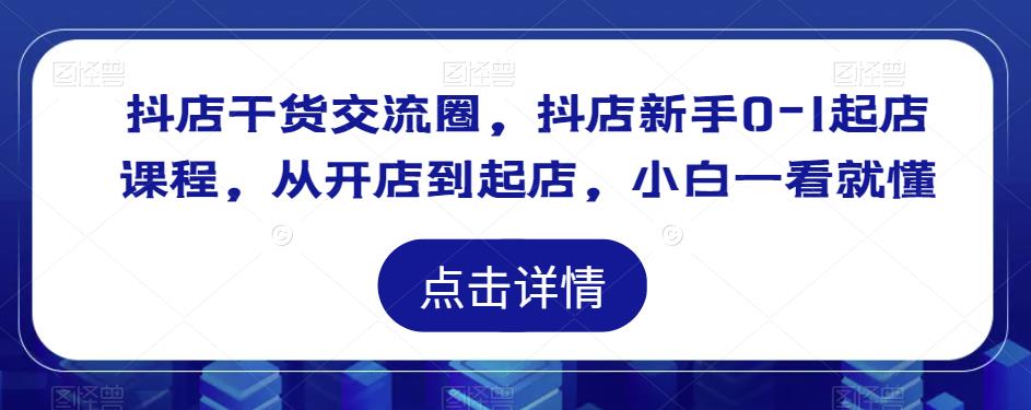 抖店干货交流圈，抖店新手0-1起店课程，从开店到起店，小白一看就懂-花生资源网