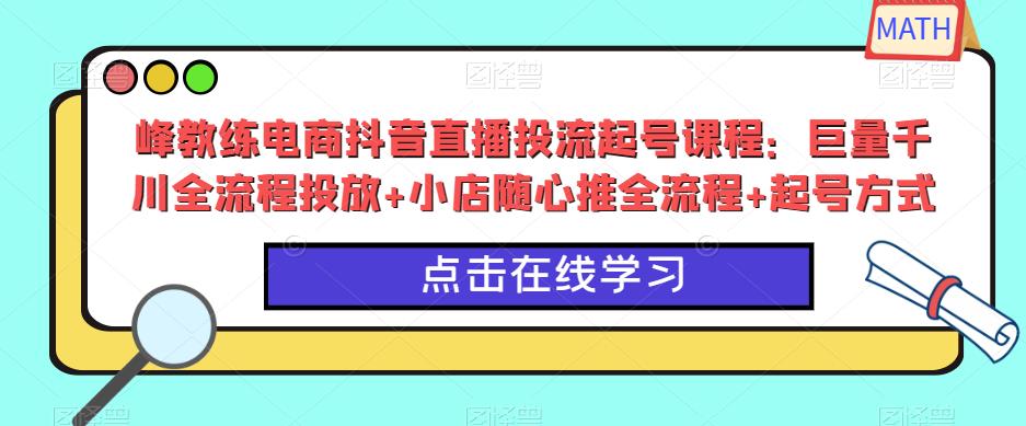 峰教练电商抖音直播投流起号课程：巨量千川全流程投放+小店随心推全流程+起号方式-八一网创分享