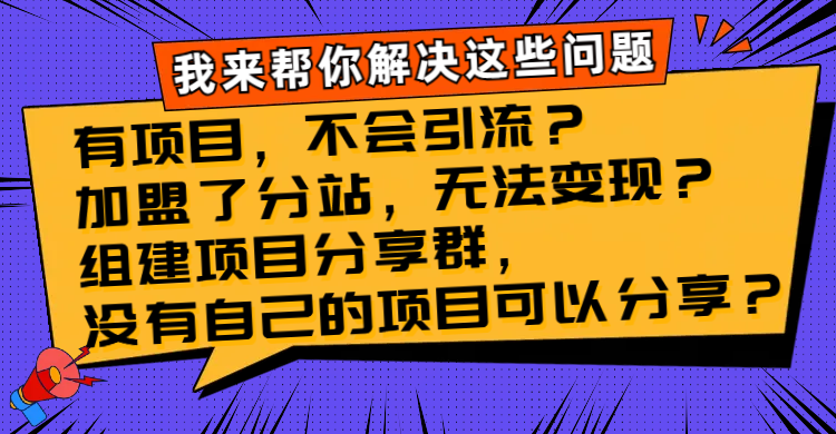 （8147期）有项目，不会引流？加盟了分站，无法变现？组建项目分享群，没有自己的…-星云网创