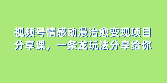 （8150期）视频号情感动漫治愈变现项目分享课，一条龙玩法分享给你（教程+素材）-大海创业网