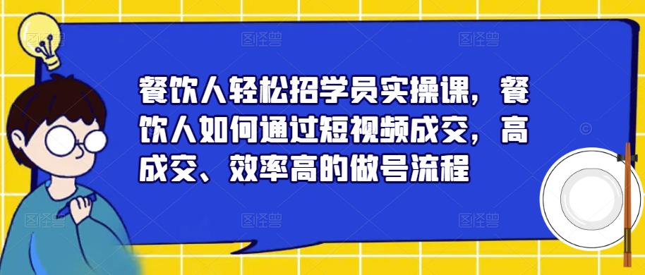 餐饮人轻松招学员实操课，餐饮人如何通过短视频成交，高成交、效率高的做号流程-副创网