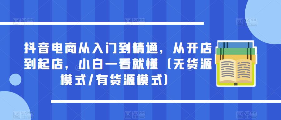 抖音电商从入门到精通，从开店到起店，小白一看就懂（无货源模式/有货源模式）-创享网