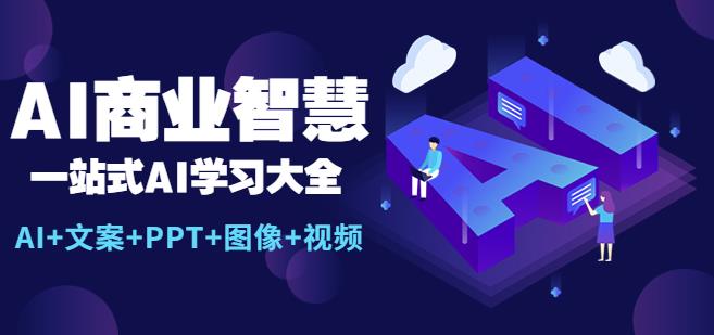 AI商业智慧：一站式AI学习大全【AI+文案+PPT+图像+视频】-八一网创分享