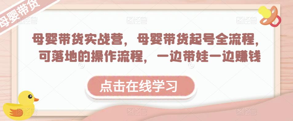 母婴带货实战营，母婴带货起号全流程，可落地的操作流程，一边带娃一边赚钱（附素材）-八一网创分享