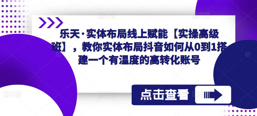 乐天·实体布局线上赋能【实操高级班】，教你实体布局抖音如何从0到1搭建一个有温度的高转化账号或 [ ]网创人人推