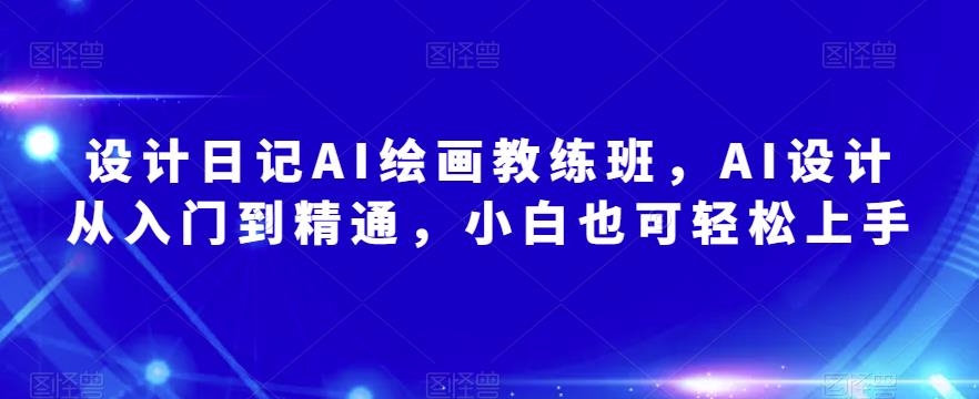 设计日记AI绘画教练班，AI设计从入门到精通，小白也可轻松上手-枫客网创