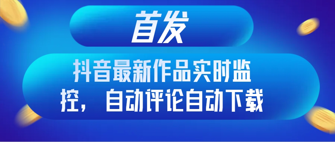 （8238期）首发抖音最新作品实时监控，自动评论自动下载清迈曼芭椰创赚-副业项目创业网清迈曼芭椰