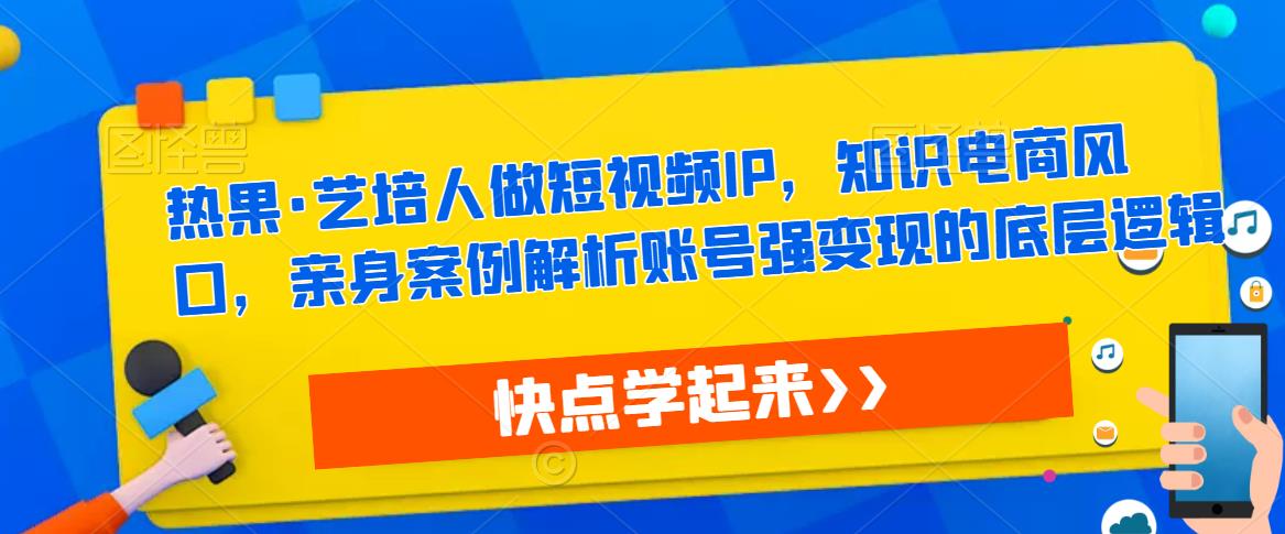 热果·艺培人做短视频IP，知识电商风口，亲身案例解析账号强变现的底层逻辑-星云网创