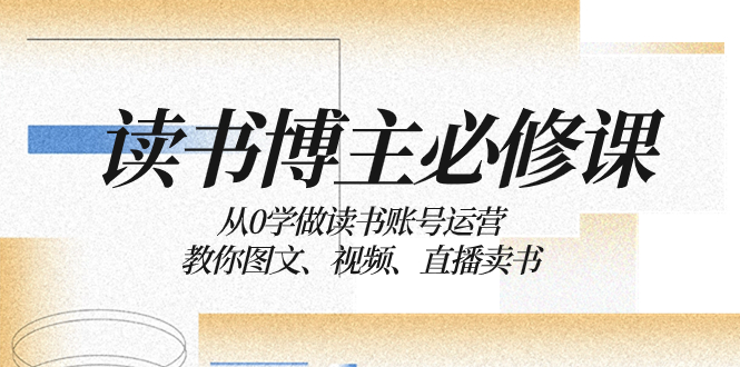 （8255期）读书 博主 必修课：从0学做读书账号运营：教你图文、视频、直播卖书-八度网创