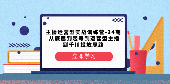 （8256期）主播运营型实战训练营-第34期  从底层到起号到运营型主播到千川投放思路-星云网创