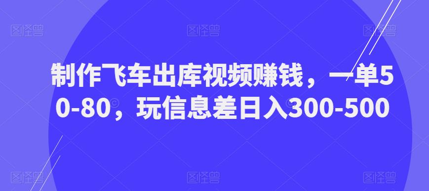 制作飞车出库视频赚钱，一单50-80，玩信息差日入300-500-大海创业网