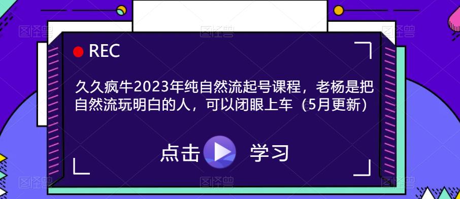 久久疯牛2023年纯自然流起号课程，老杨是把自然流玩明白的人，可以闭眼上车（5月更新）-启点工坊