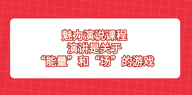 （8272期）魅力 演说课程，演讲是关于“能量”和“场”的游戏-网创云