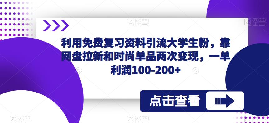 利用免费复习资料引流大学生粉，靠网盘拉新和时尚单品两次变现，一单利润100-200+-休闲网赚three