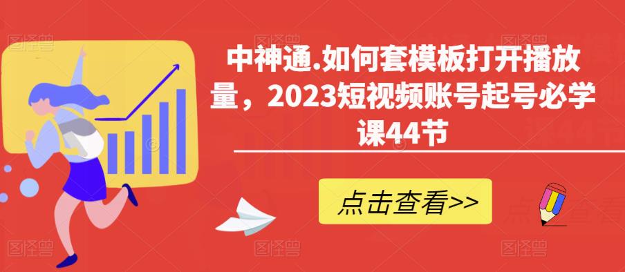 中神通.如何套模板打开播放量，2023短视频账号起号必学课44节（送钩子模板和文档资料）清迈曼芭椰创赚-副业项目创业网清迈曼芭椰