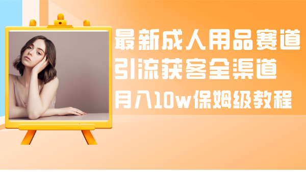 （8309期）最新成人用品赛道引流获客全渠道，月入10w保姆级教程 - 当动网创