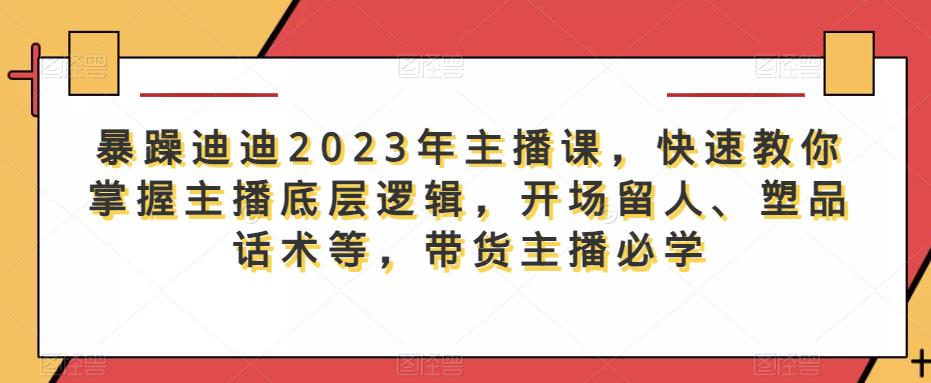 暴躁迪迪2023年主播课，快速教你掌握主播底层逻辑，开场留人、塑品话术等，带货主播必学-副创网