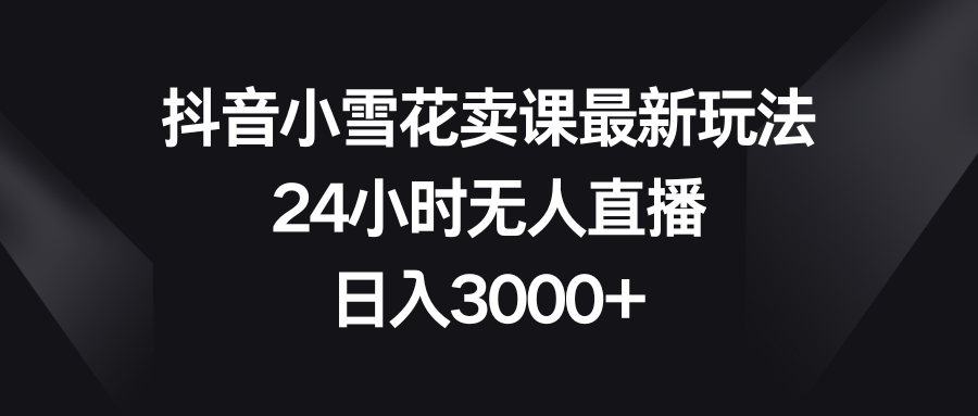 （8322期）抖音小雪花卖课最新玩法，24小时无人直播，日入3000+-枫客网创