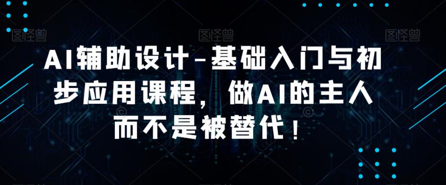 AI辅助设计-基础入门与初步应用课程，做AI的主人而不是被替代【好课】-云网创