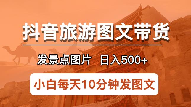 抖音旅游图文带货项目，每天半小时发景点图片日入500+长期稳定项目【揭秘】 - 当动网创