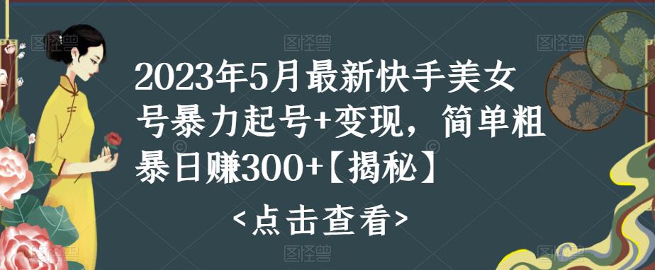 2023年5月最新快手美女号暴力起号+变现，简单粗暴日赚300+【揭秘】-我要项目网