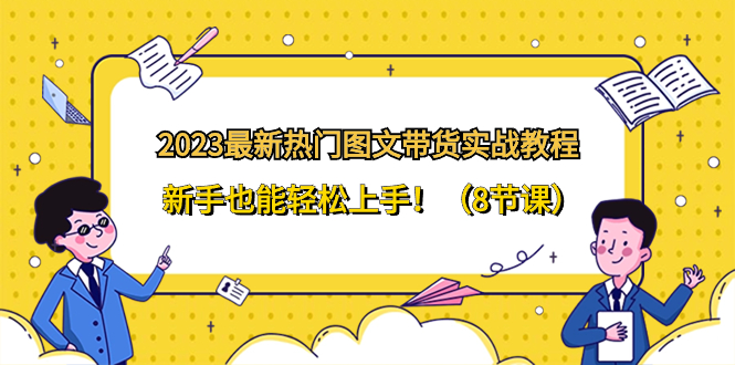 （8344期）2023最新热门-图文带货实战教程，新手也能轻松上手！（8节课）万项网-开启副业新思路 – 全网首发_高质量创业项目输出万项网