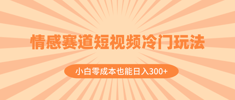 （8346期）情感赛道短视频冷门玩法，小白零成本也能日入300+（教程+素材）-诺贝网创