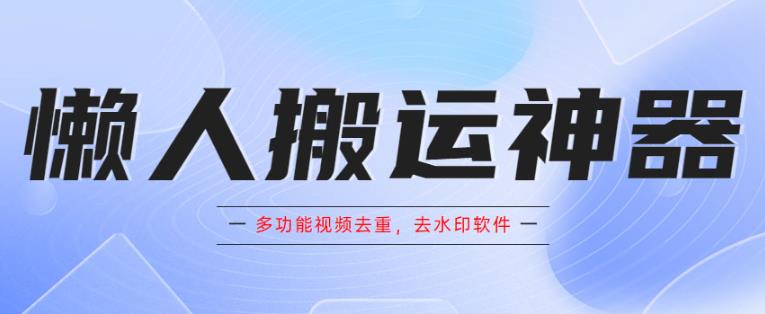 懒人搬运神器，多功能视频去重，去水印软件手机版app-大海创业网