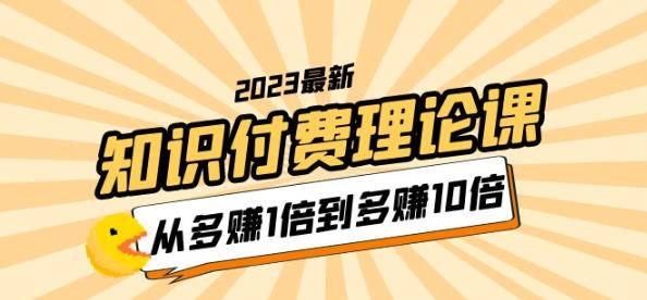 2023知识付费理论课，从多赚1倍到多赚10倍（10节视频课）-创享网