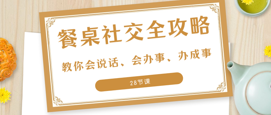 （8352期）27项·餐桌社交 全攻略：教你会说话、会办事、办成事（28节课）-启点工坊