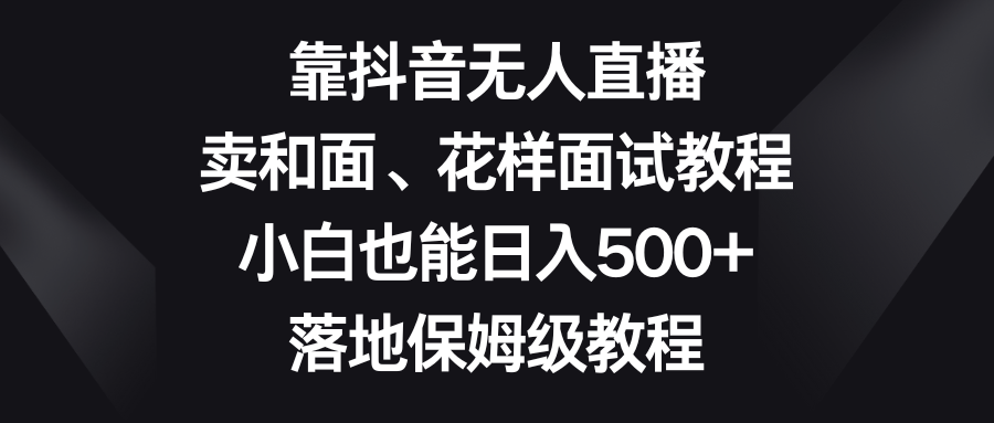 （8364期）靠抖音无人直播，卖和面、花样面试教程，小白也能日入500+，落地保姆级教程-八一网创分享