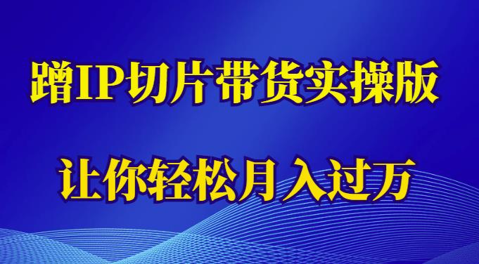 蹭这个IP切片带货实操版，让你轻松月入过万（教程+素材） - 当动网创